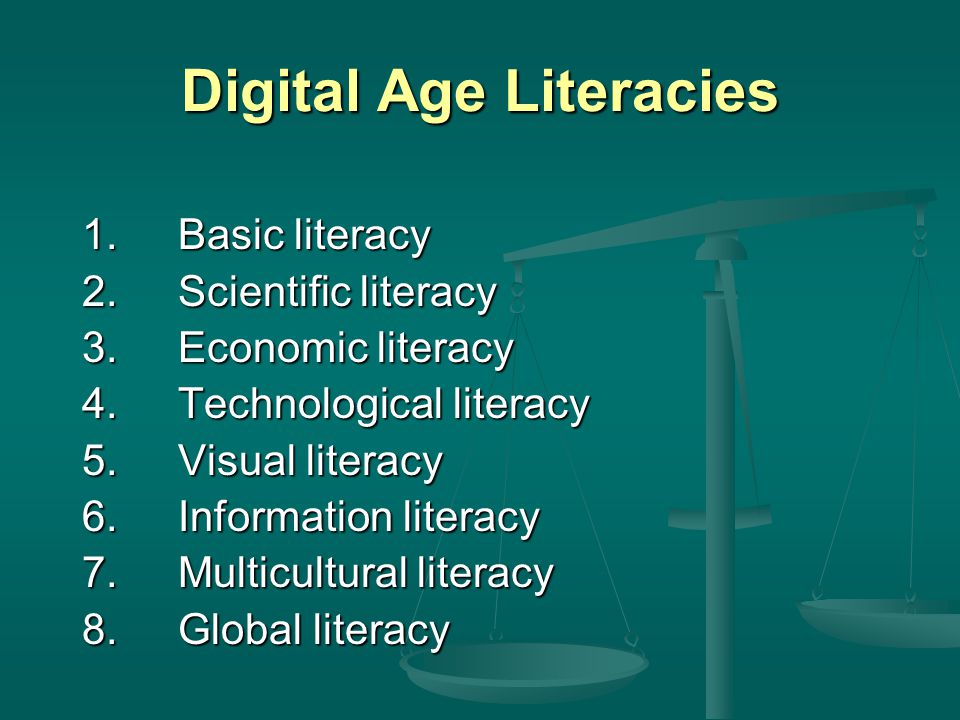 Digital Age Literacies 1.Basic literacy 2.Scientific literacy 3.Economic literacy 4.Technological literacy 5.Visual literacy 6.Information literacy 7.Multicultural literacy 8.Global literacy
