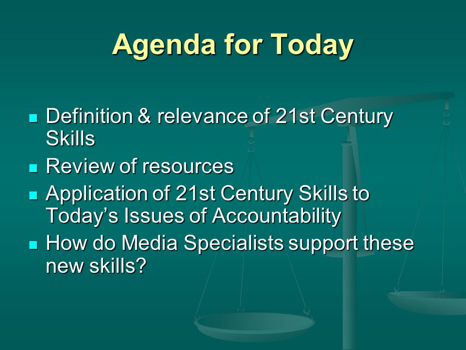Agenda for Today Definition & relevance of 21st Century Skills Definition & relevance of 21st Century Skills Review of resources Review of resources Application of 21st Century Skills to Today’s Issues of Accountability Application of 21st Century Skills to Today’s Issues of Accountability How do Media Specialists support these new skills.