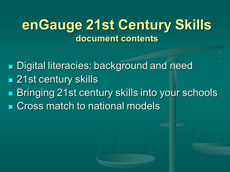 enGauge 21st Century Skills document contents Digital literacies: background and need Digital literacies: background and need 21st century skills 21st century skills Bringing 21st century skills into your schools Bringing 21st century skills into your schools Cross match to national models Cross match to national models
