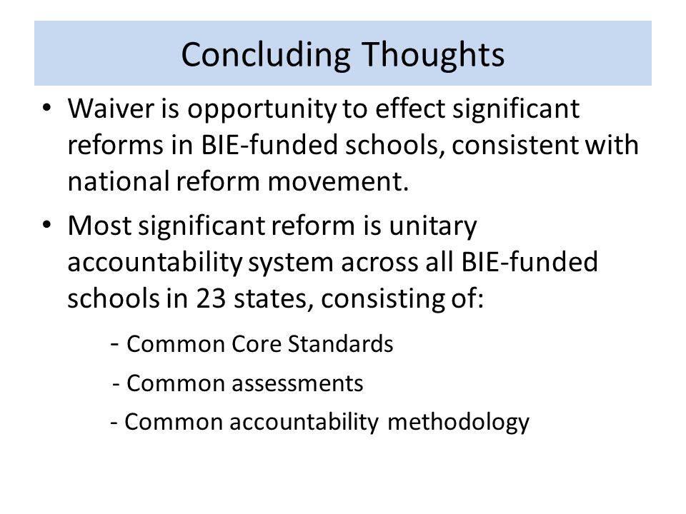 Concluding Thoughts Waiver is opportunity to effect significant reforms in BIE-funded schools, consistent with national reform movement.
