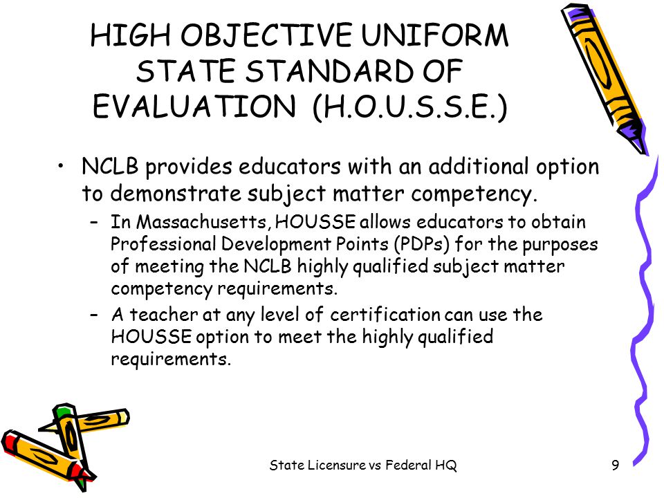 State Licensure vs Federal HQ9 HIGH OBJECTIVE UNIFORM STATE STANDARD OF EVALUATION (H.O.U.S.S.E.) NCLB provides educators with an additional option to demonstrate subject matter competency.