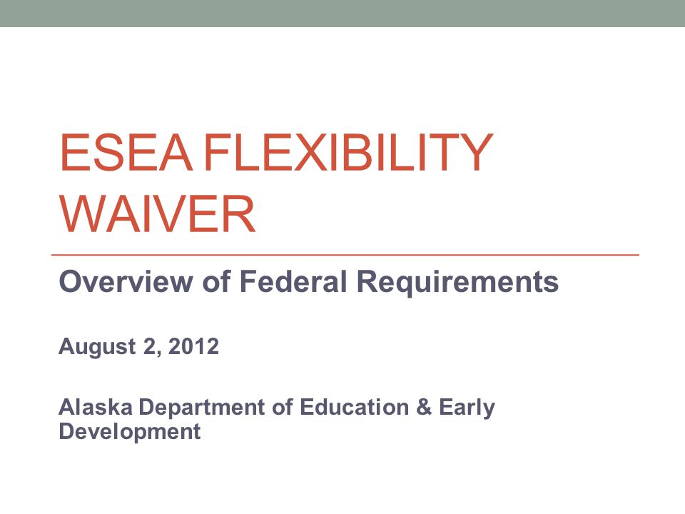 ESEA FLEXIBILITY WAIVER Overview of Federal Requirements August 2, 2012 Alaska Department of Education & Early Development