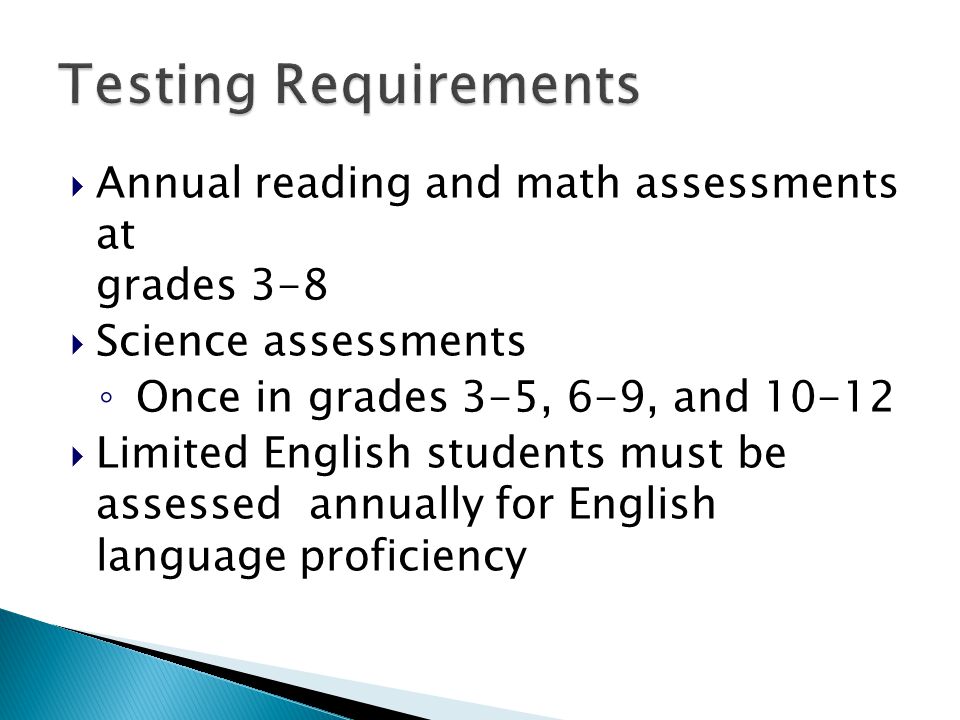  Annual reading and math assessments at grades 3-8  Science assessments ◦ Once in grades 3-5, 6-9, and  Limited English students must be assessed annually for English language proficiency