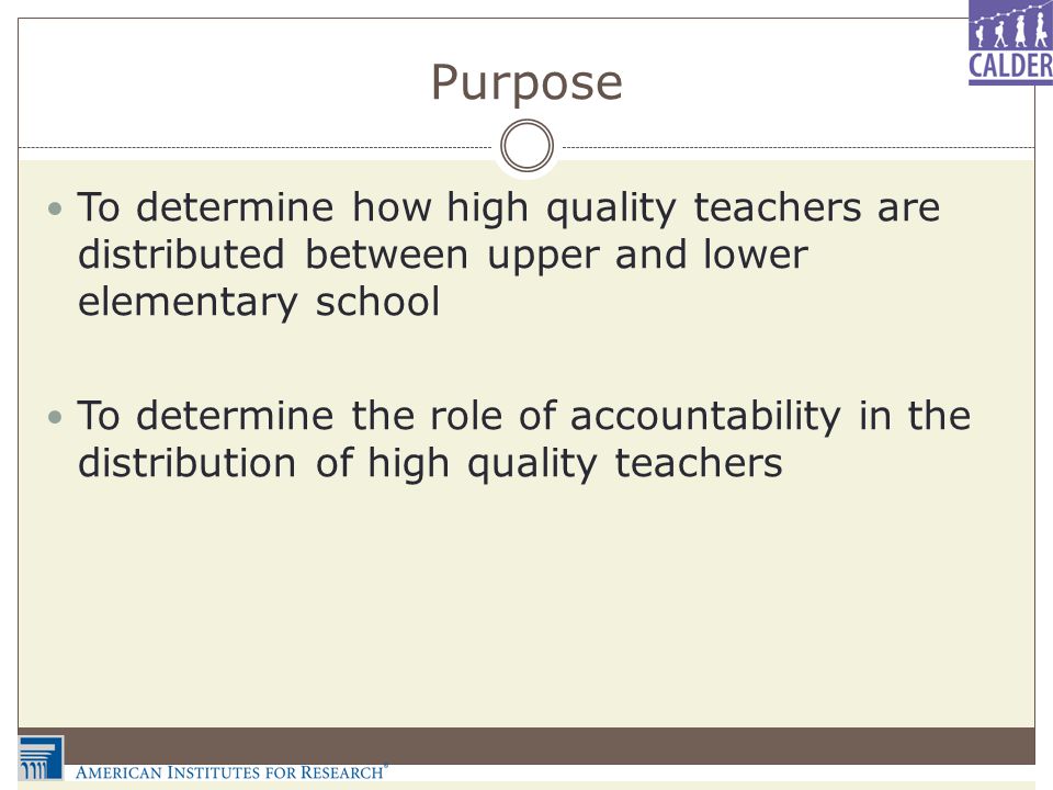 Purpose To determine how high quality teachers are distributed between upper and lower elementary school To determine the role of accountability in the distribution of high quality teachers