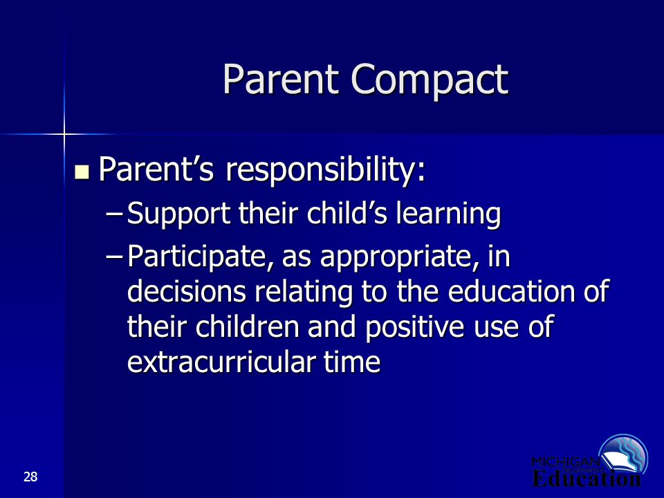 28 Parent Compact Parent’s responsibility: Parent’s responsibility: –Support their child’s learning –Participate, as appropriate, in decisions relating to the education of their children and positive use of extracurricular time