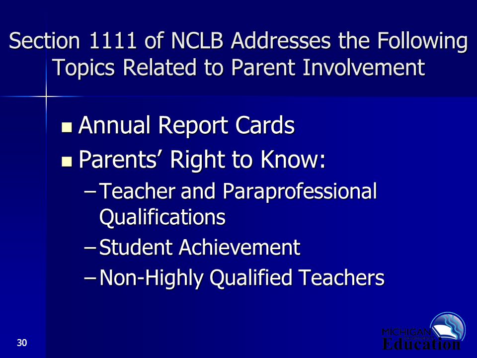 30 Section 1111 of NCLB Addresses the Following Topics Related to Parent Involvement Annual Report Cards Annual Report Cards Parents’ Right to Know: Parents’ Right to Know: –Teacher and Paraprofessional Qualifications –Student Achievement –Non-Highly Qualified Teachers
