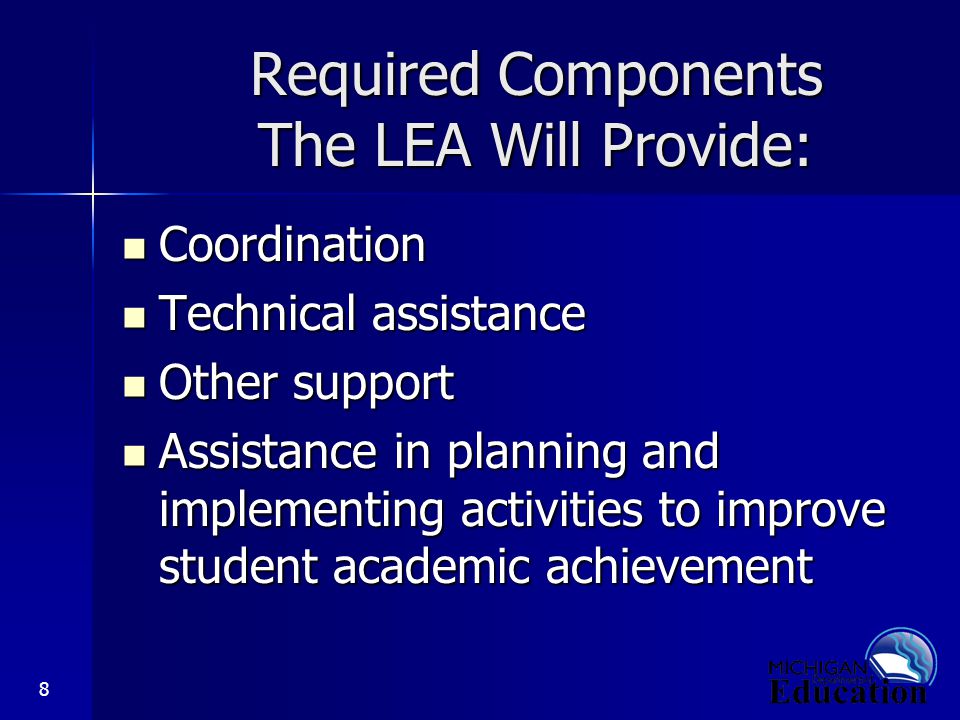 8 Required Components The LEA Will Provide: Coordination Coordination Technical assistance Technical assistance Other support Other support Assistance in planning and implementing activities to improve student academic achievement Assistance in planning and implementing activities to improve student academic achievement