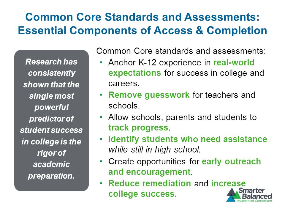 Common Core Standards and Assessments: Essential Components of Access & Completion Common Core standards and assessments: Anchor K-12 experience in real-world expectations for success in college and careers.