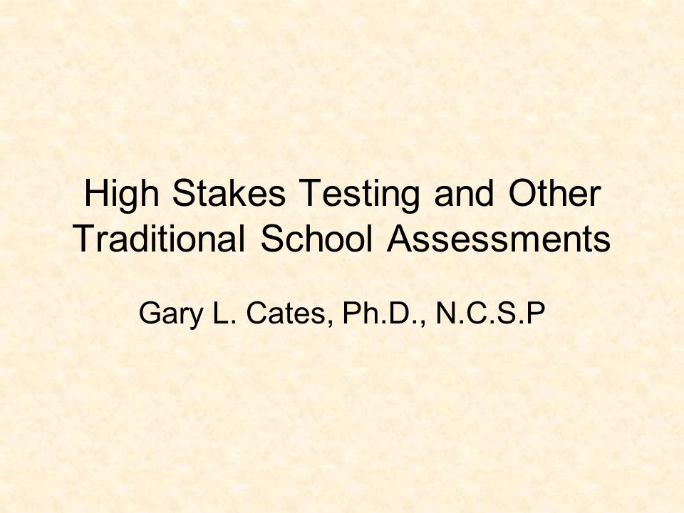 High Stakes Testing and Other Traditional School Assessments Gary L. Cates, Ph.D., N.C.S.P