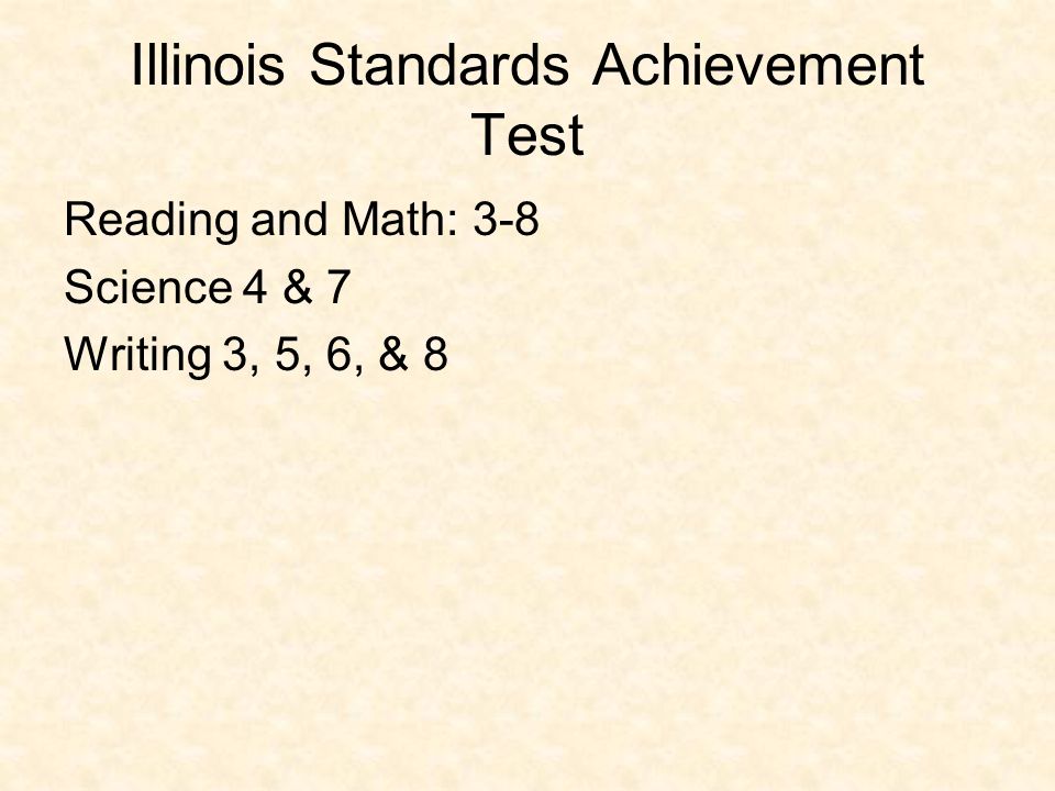 Illinois Standards Achievement Test Reading and Math: 3-8 Science 4 & 7 Writing 3, 5, 6, & 8