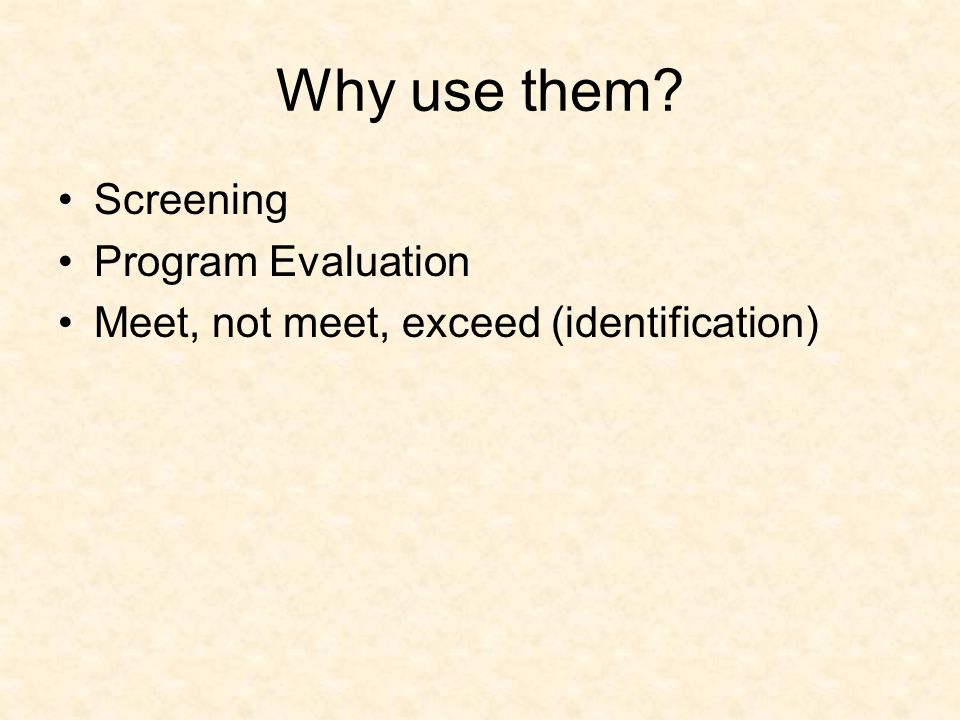 Why use them Screening Program Evaluation Meet, not meet, exceed (identification)