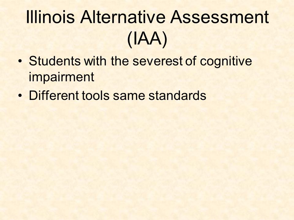 Illinois Alternative Assessment (IAA) Students with the severest of cognitive impairment Different tools same standards