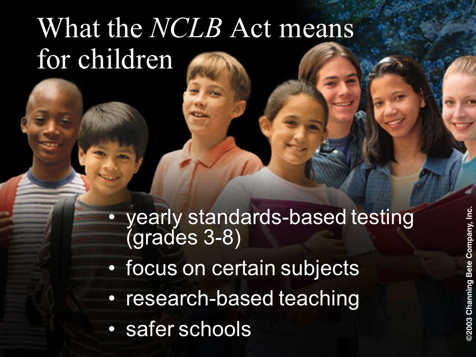 What the NCLB Act means for children yearly standards-based testing (grades 3-8) focus on certain subjects research-based teaching safer schools