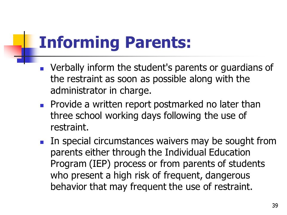 39 Informing Parents: Verbally inform the student s parents or guardians of the restraint as soon as possible along with the administrator in charge.