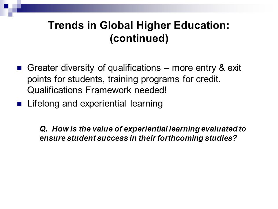 Trends in Global Higher Education: (continued) Greater diversity of qualifications – more entry & exit points for students, training programs for credit.