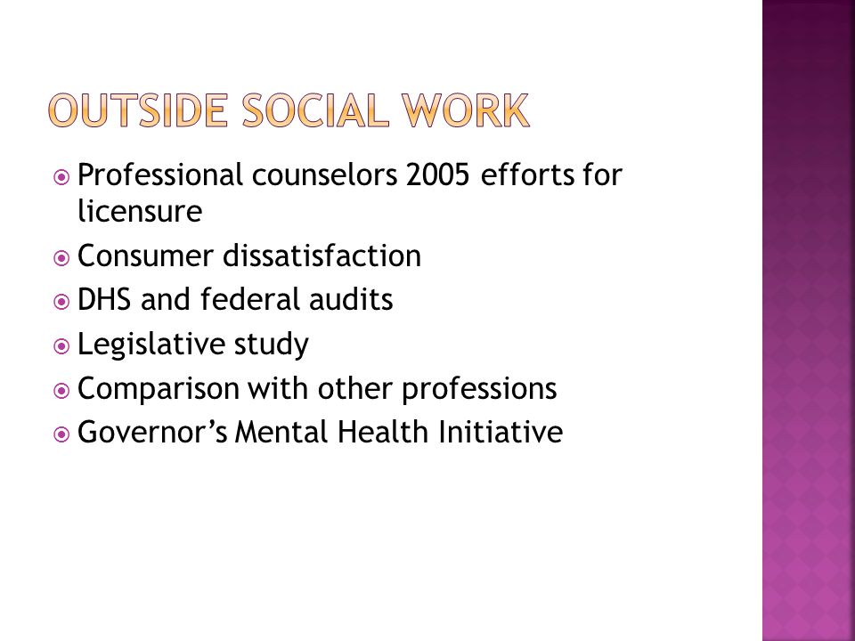  Professional counselors 2005 efforts for licensure  Consumer dissatisfaction  DHS and federal audits  Legislative study  Comparison with other professions  Governor’s Mental Health Initiative