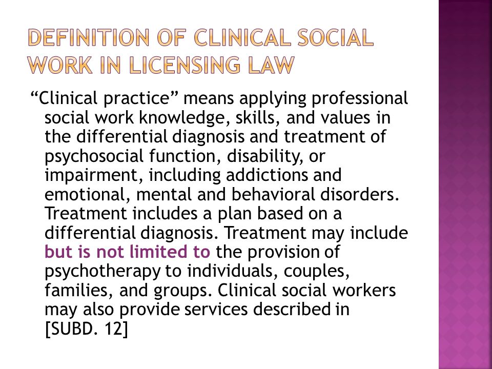 Clinical practice means applying professional social work knowledge, skills, and values in the differential diagnosis and treatment of psychosocial function, disability, or impairment, including addictions and emotional, mental and behavioral disorders.