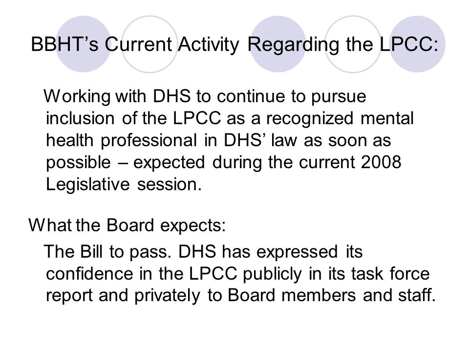 BBHT’s Current Activity Regarding the LPCC: Working with DHS to continue to pursue inclusion of the LPCC as a recognized mental health professional in DHS’ law as soon as possible – expected during the current 2008 Legislative session.
