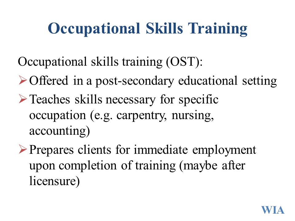 Occupational Skills Training Occupational skills training (OST):  Offered in a post-secondary educational setting  Teaches skills necessary for specific occupation (e.g.