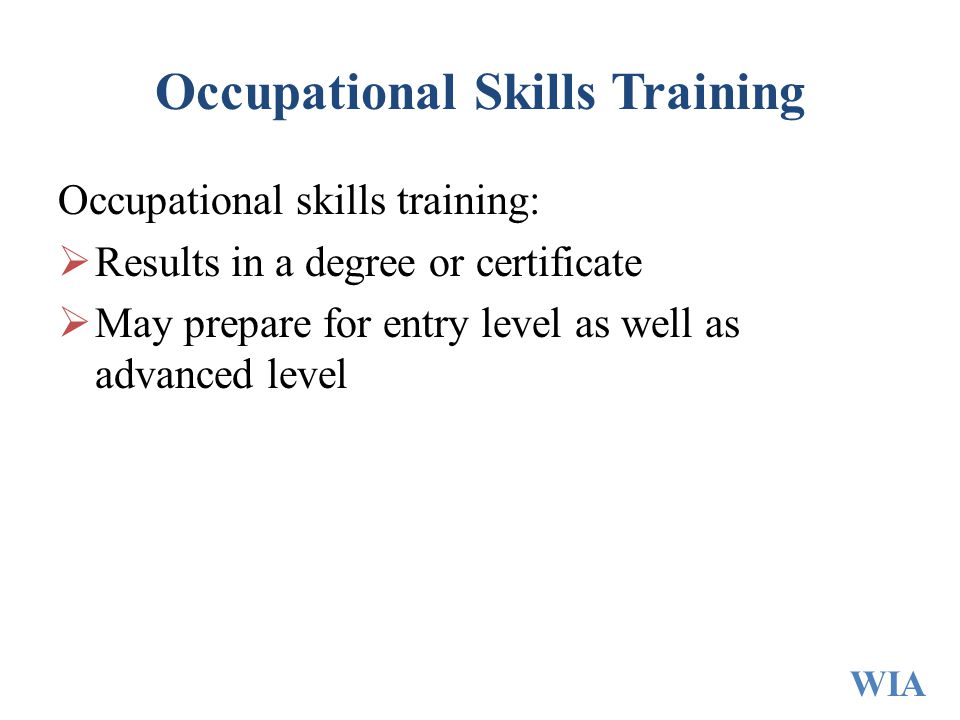 Occupational Skills Training Occupational skills training:  Results in a degree or certificate  May prepare for entry level as well as advanced level WIA