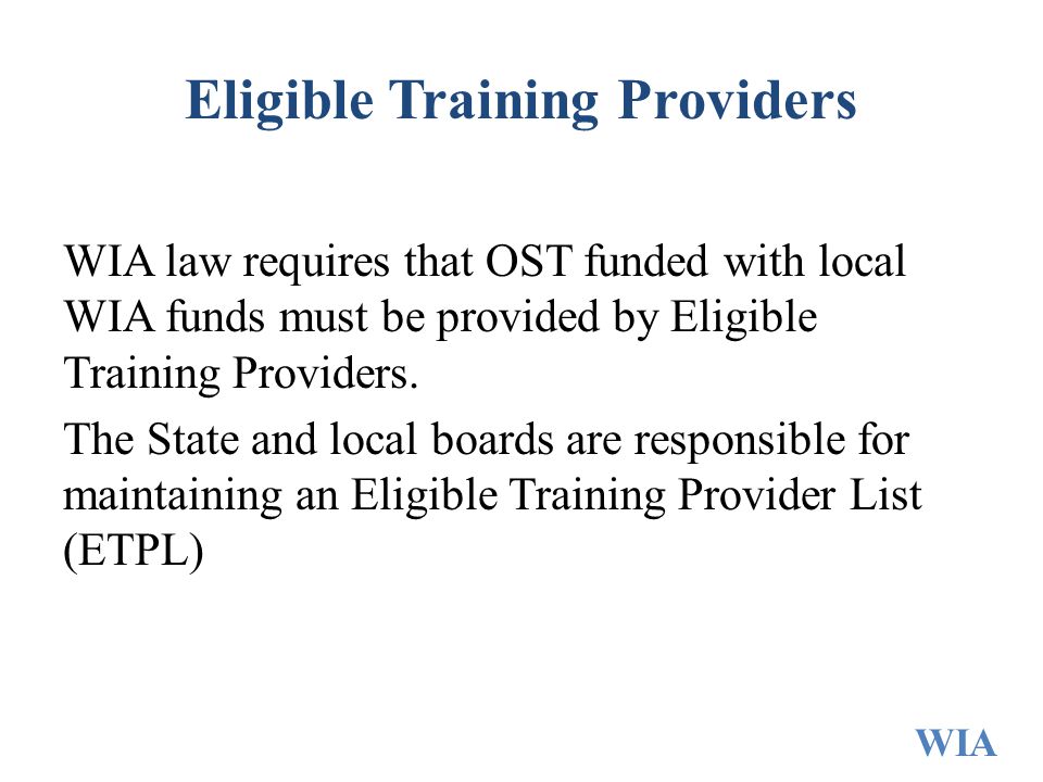 Eligible Training Providers WIA law requires that OST funded with local WIA funds must be provided by Eligible Training Providers.