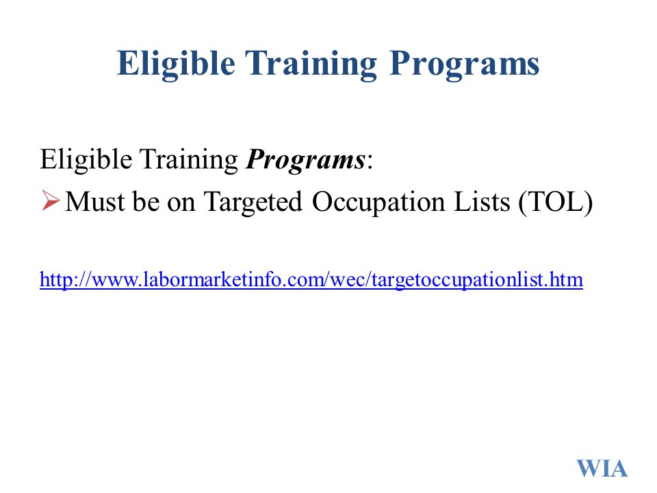 Eligible Training Programs Eligible Training Programs:  Must be on Targeted Occupation Lists (TOL)   WIA