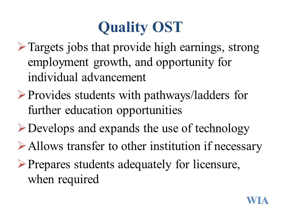 Quality OST  Targets jobs that provide high earnings, strong employment growth, and opportunity for individual advancement  Provides students with pathways/ladders for further education opportunities  Develops and expands the use of technology  Allows transfer to other institution if necessary  Prepares students adequately for licensure, when required WIA