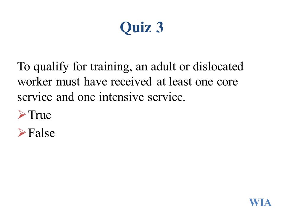 Quiz 3 To qualify for training, an adult or dislocated worker must have received at least one core service and one intensive service.