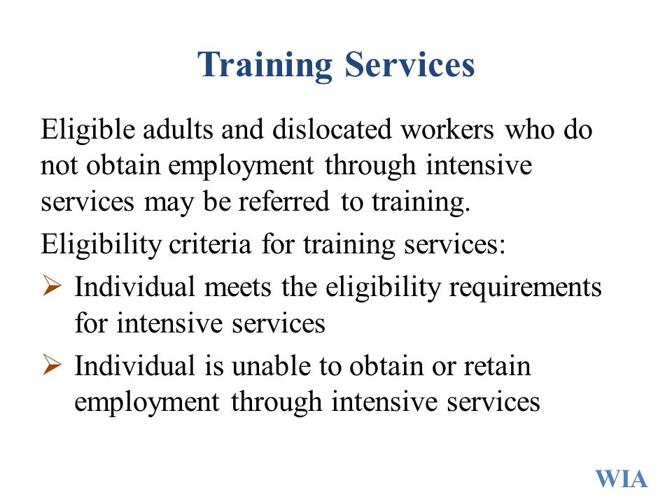 Training Services Eligible adults and dislocated workers who do not obtain employment through intensive services may be referred to training.