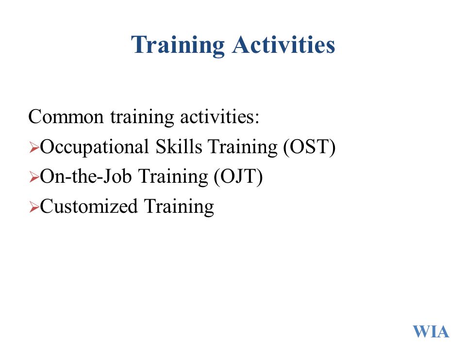 Training Activities Common training activities:  Occupational Skills Training (OST)  On-the-Job Training (OJT)  Customized Training WIA