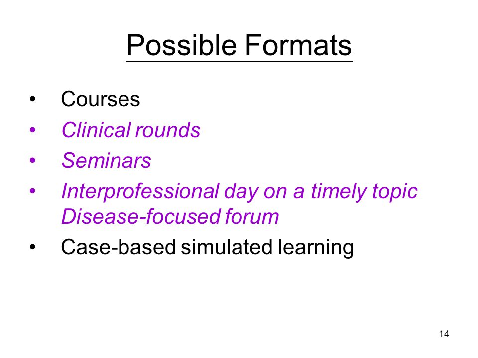 14 Possible Formats Courses Clinical rounds Seminars Interprofessional day on a timely topic Disease-focused forum Case-based simulated learning