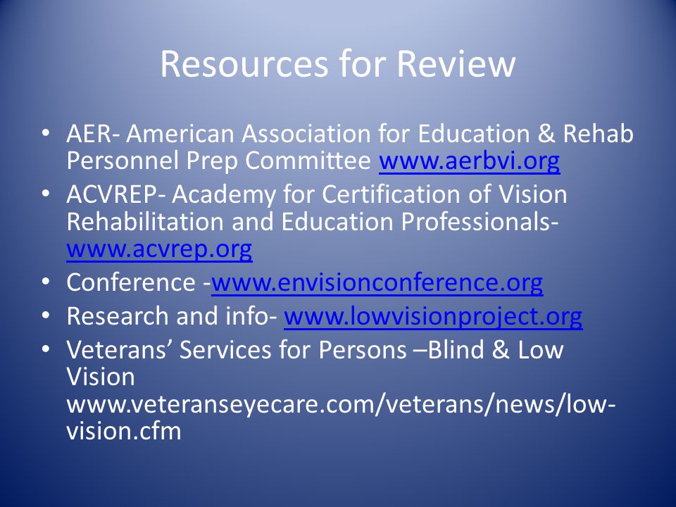 Resources for Review AER- American Association for Education & Rehab Personnel Prep Committee   ACVREP- Academy for Certification of Vision Rehabilitation and Education Professionals-     Conference -  Research and info-   Veterans’ Services for Persons –Blind & Low Vision   vision.cfm