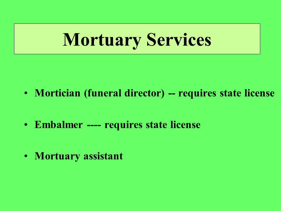 Mortuary Services Mortician (funeral director) -- requires state license Embalmer ---- requires state license Mortuary assistant