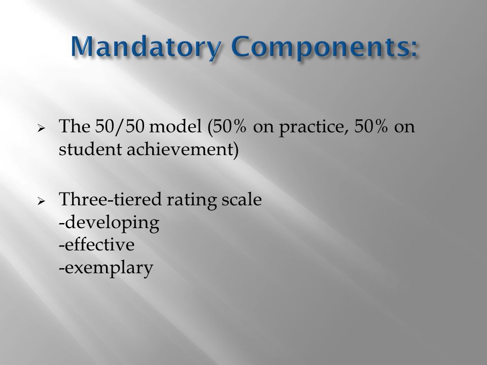  The 50/50 model (50% on practice, 50% on student achievement)  Three-tiered rating scale -developing -effective -exemplary