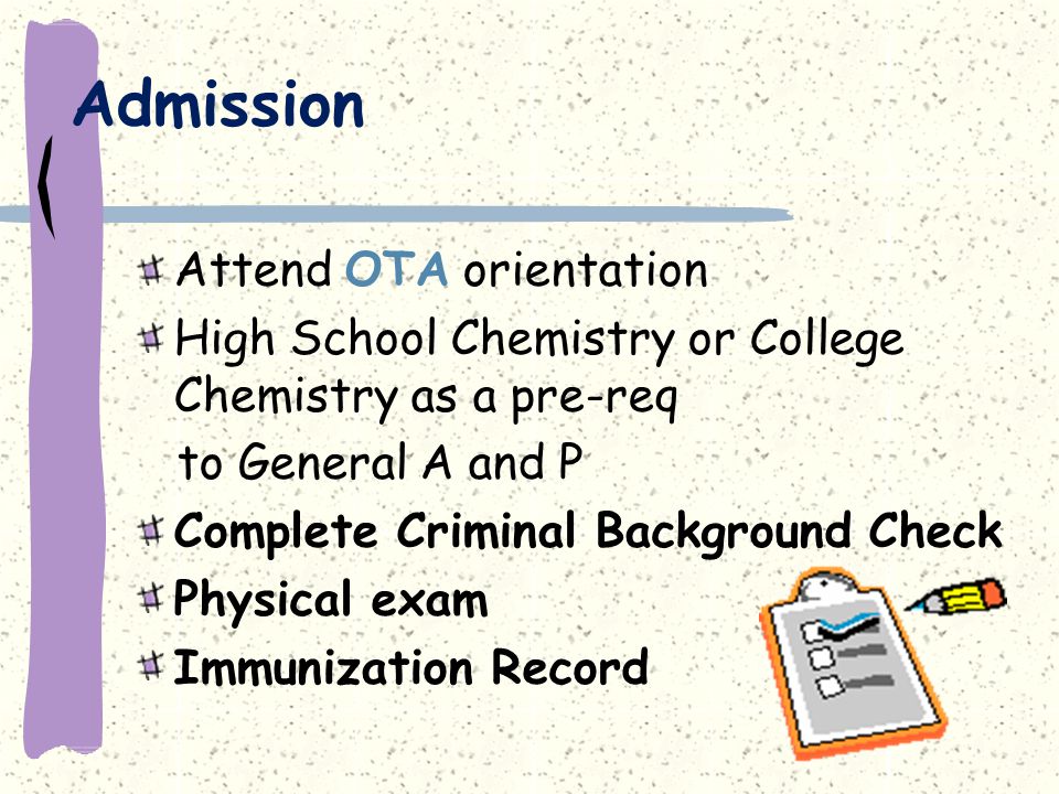 Attend OTA orientation High School Chemistry or College Chemistry as a pre-req to General A and P Complete Criminal Background Check Physical exam Immunization Record