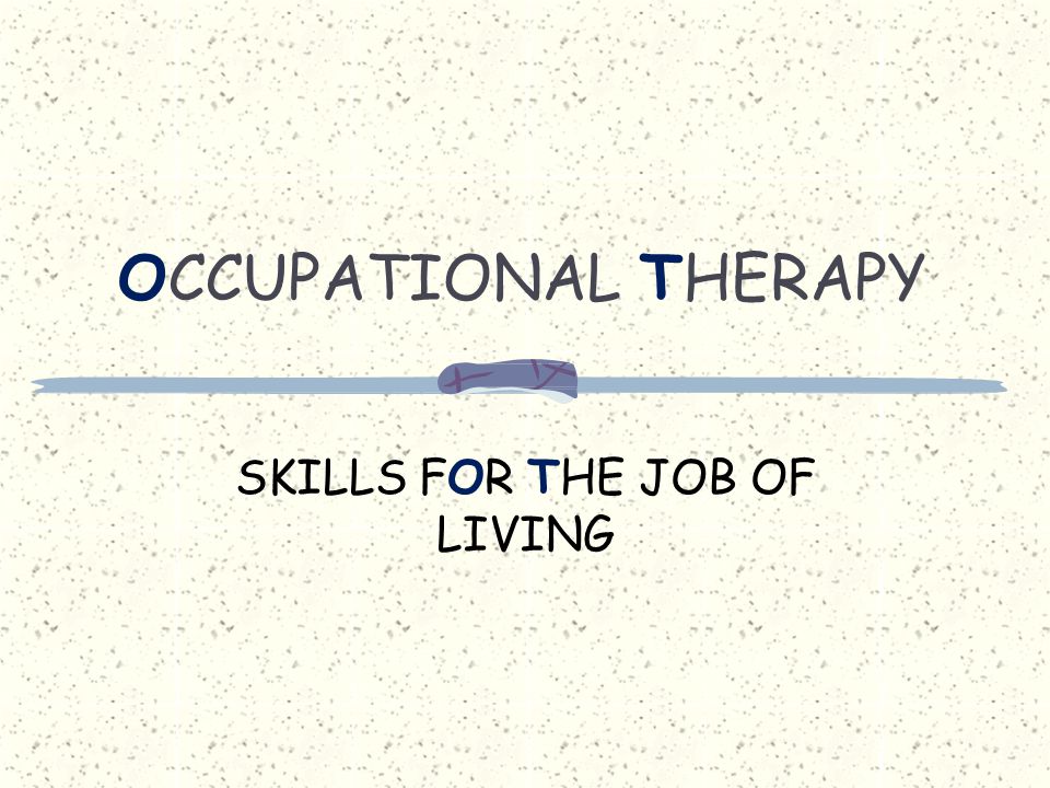 OCCUPATIONAL THERAPY SKILLS FOR THE JOB OF LIVING