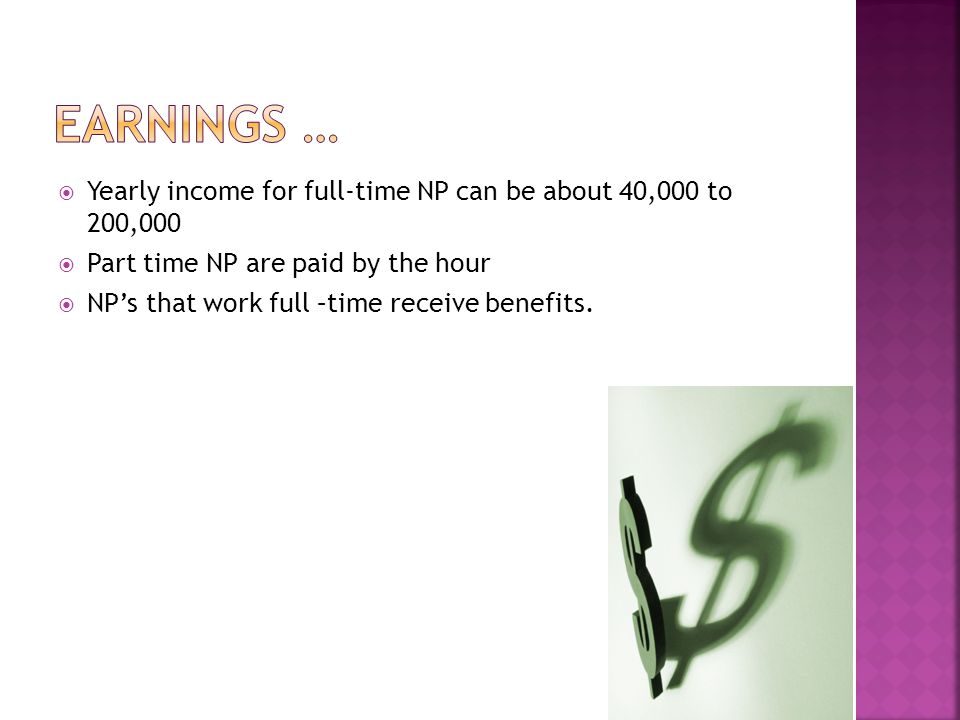  Yearly income for full-time NP can be about 40,000 to 200,000  Part time NP are paid by the hour  NP’s that work full –time receive benefits.
