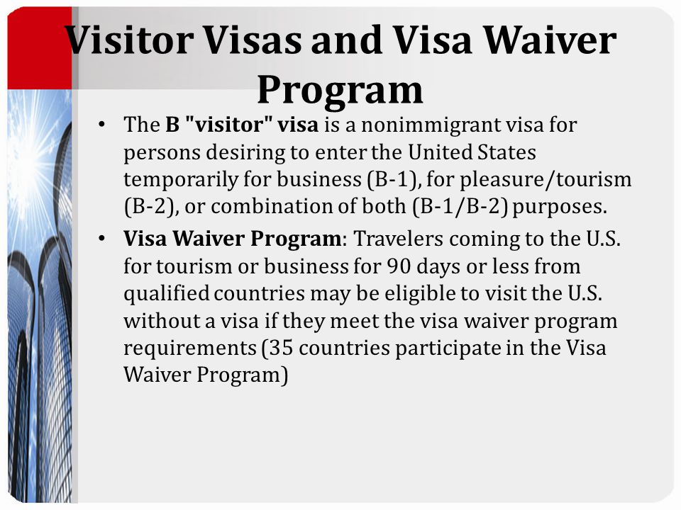 Visitor Visas and Visa Waiver Program The B visitor visa is a nonimmigrant visa for persons desiring to enter the United States temporarily for business (B-1), for pleasure/tourism (B-2), or combination of both (B-1/B-2) purposes.