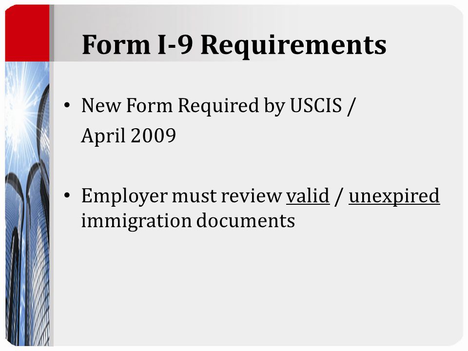 Form I-9 Requirements New Form Required by USCIS / April 2009 Employer must review valid / unexpired immigration documents