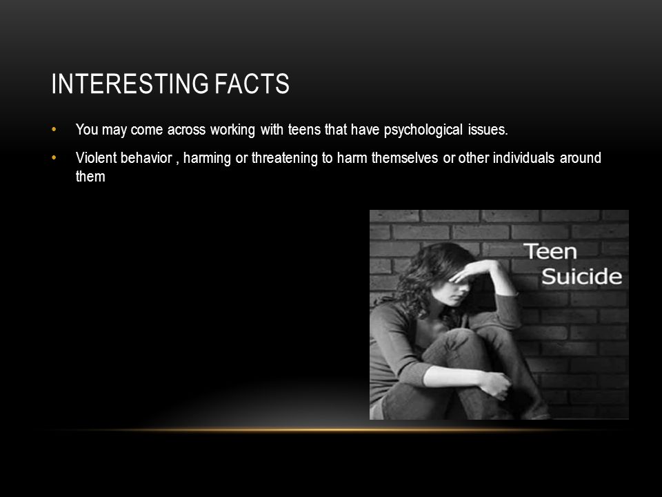 INTERESTING FACTS You may come across working with teens that have psychological issues.