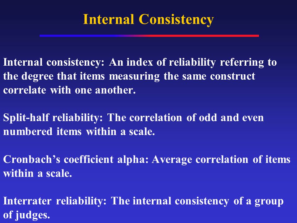 Internal Consistency Internal consistency: An index of reliability referring to the degree that items measuring the same construct correlate with one another.