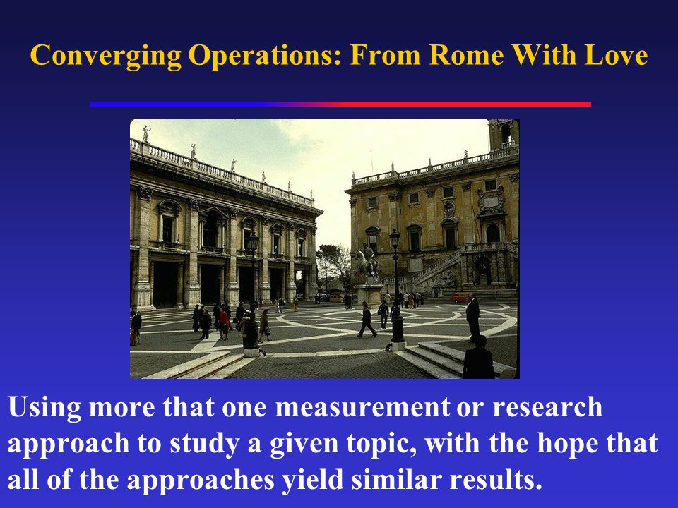 Converging Operations: From Rome With Love Using more that one measurement or research approach to study a given topic, with the hope that all of the approaches yield similar results.