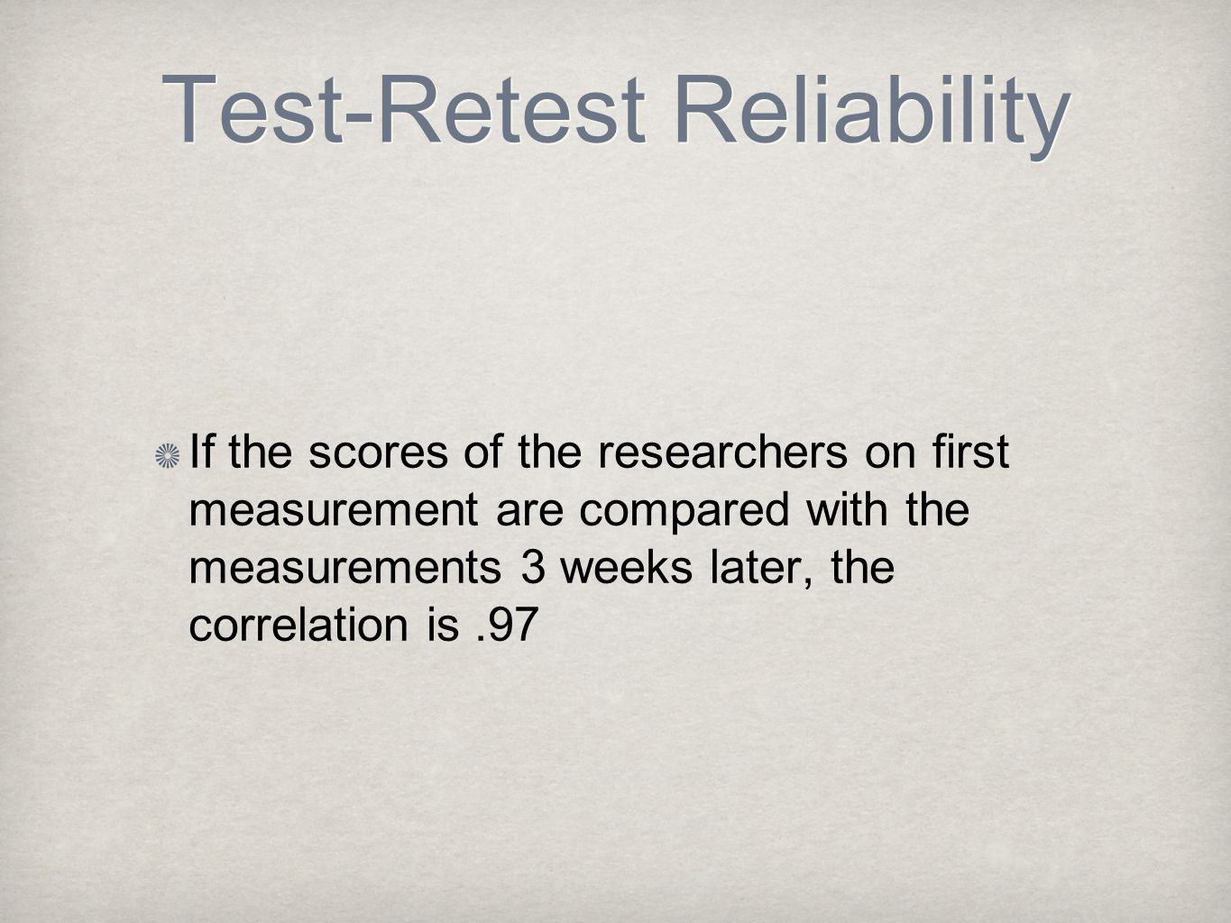 Test-Retest Reliability If the scores of the researchers on first measurement are compared with the measurements 3 weeks later, the correlation is.97