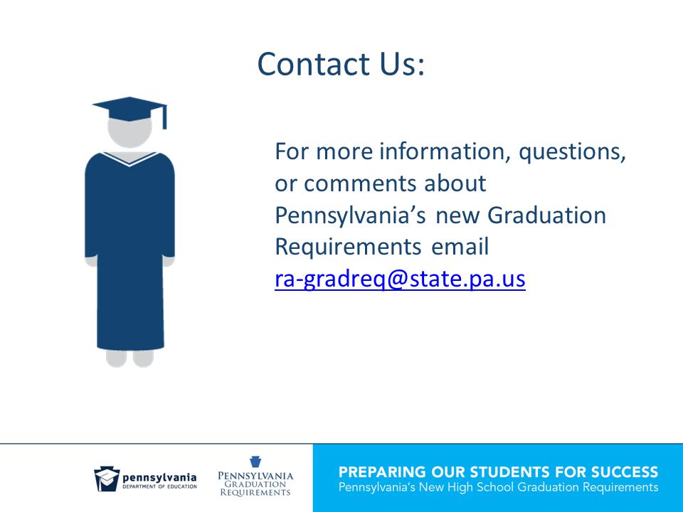 Contact Us: For more information, questions, or comments about Pennsylvania’s new Graduation Requirements