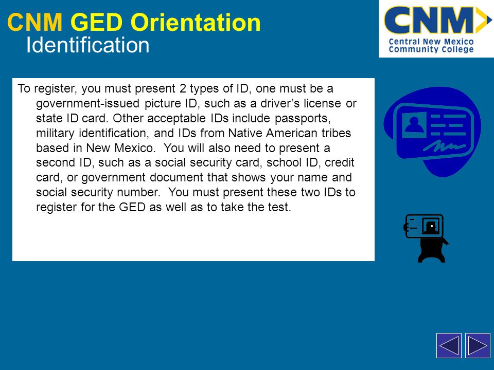 CNM GED Orientation Identification To register, you must present 2 types of ID, one must be a government-issued picture ID, such as a driver’s license or state ID card.