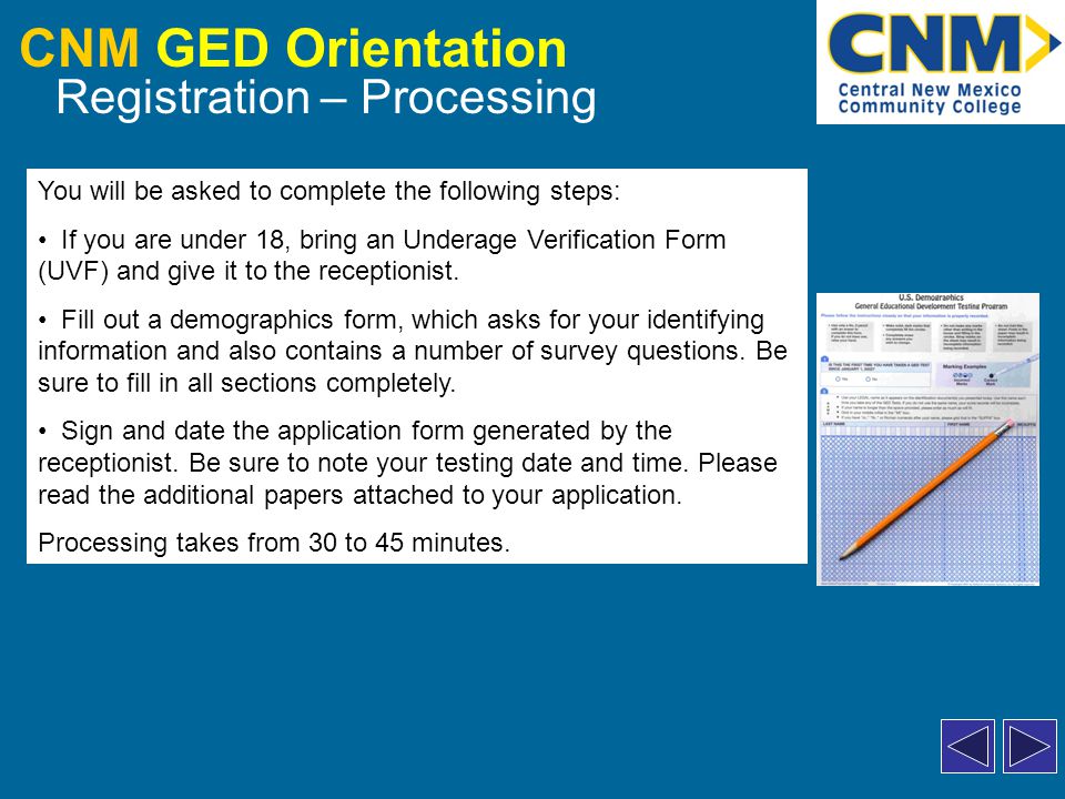 CNM GED Orientation Registration – Processing You will be asked to complete the following steps: If you are under 18, bring an Underage Verification Form (UVF) and give it to the receptionist.