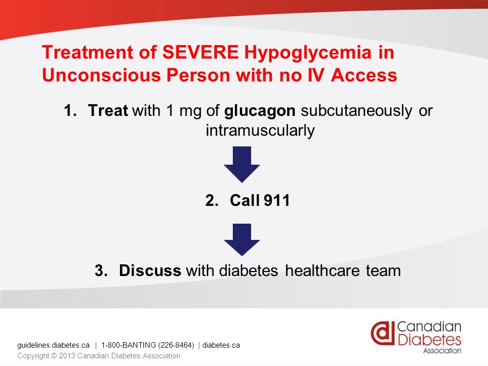 guidelines.diabetes.ca | BANTING ( ) | diabetes.ca Copyright © 2013 Canadian Diabetes Association Treatment of SEVERE Hypoglycemia in Unconscious Person with no IV Access 1.Treat with 1 mg of glucagon subcutaneously or intramuscularly 2.Call Discuss with diabetes healthcare team