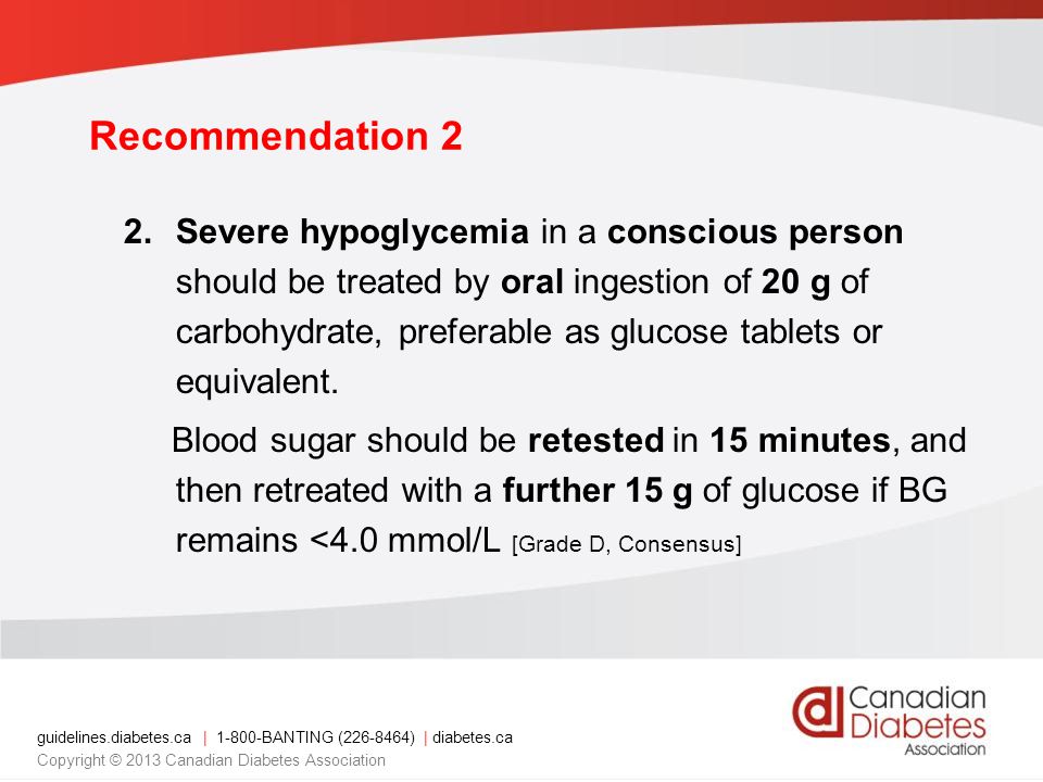 guidelines.diabetes.ca | BANTING ( ) | diabetes.ca Copyright © 2013 Canadian Diabetes Association Recommendation 2 2.Severe hypoglycemia in a conscious person should be treated by oral ingestion of 20 g of carbohydrate, preferable as glucose tablets or equivalent.