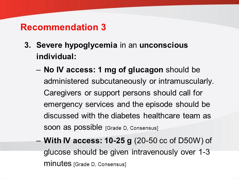 guidelines.diabetes.ca | BANTING ( ) | diabetes.ca Copyright © 2013 Canadian Diabetes Association 3.Severe hypoglycemia in an unconscious individual: –No IV access: 1 mg of glucagon should be administered subcutaneously or intramuscularly.