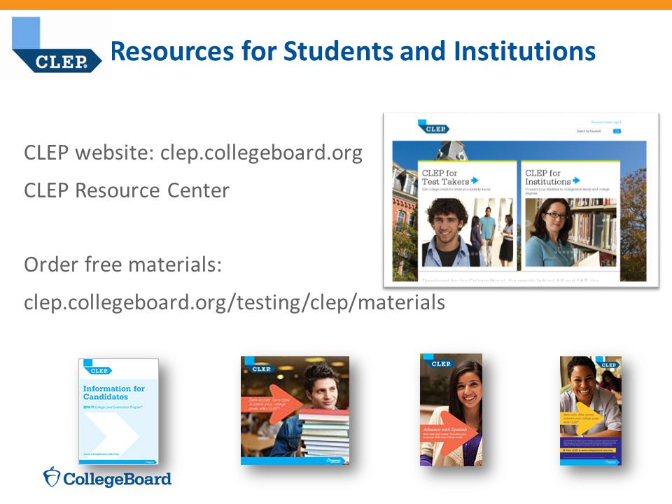 CLEP website: clep.collegeboard.org CLEP Resource Center Order free materials: clep.collegeboard.org/testing/clep/materials Resources for Students and Institutions